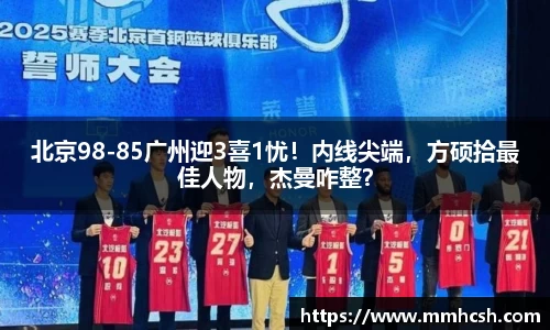 北京98-85广州迎3喜1忧！内线尖端，方硕拾最佳人物，杰曼咋整？