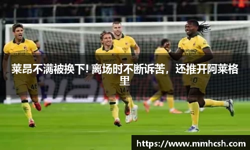 莱昂不满被换下! 离场时不断诉苦，还推开阿莱格里