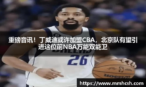 重磅音讯！丁威迪或许加盟CBA，北京队有望引进这位前NBA万能双能卫